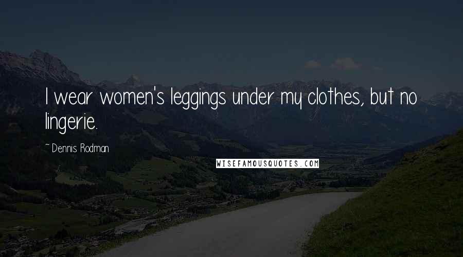 Dennis Rodman Quotes: I wear women's leggings under my clothes, but no lingerie.