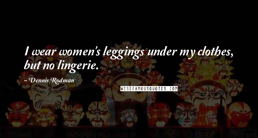 Dennis Rodman Quotes: I wear women's leggings under my clothes, but no lingerie.