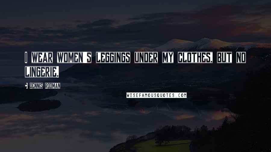 Dennis Rodman Quotes: I wear women's leggings under my clothes, but no lingerie.