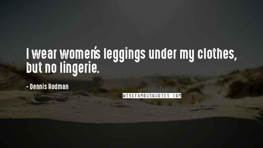 Dennis Rodman Quotes: I wear women's leggings under my clothes, but no lingerie.