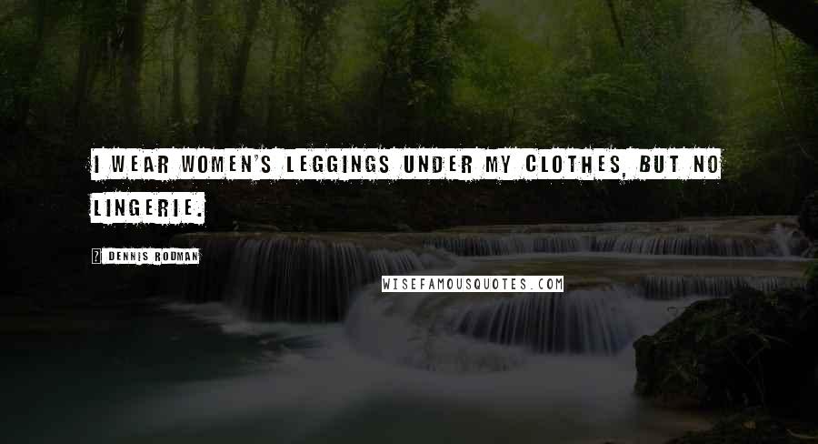 Dennis Rodman Quotes: I wear women's leggings under my clothes, but no lingerie.