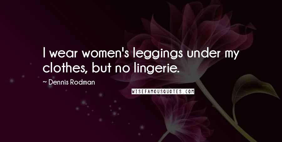 Dennis Rodman Quotes: I wear women's leggings under my clothes, but no lingerie.