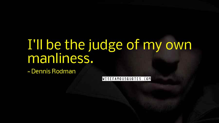 Dennis Rodman Quotes: I'll be the judge of my own manliness.