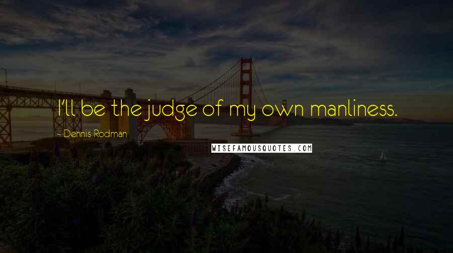 Dennis Rodman Quotes: I'll be the judge of my own manliness.