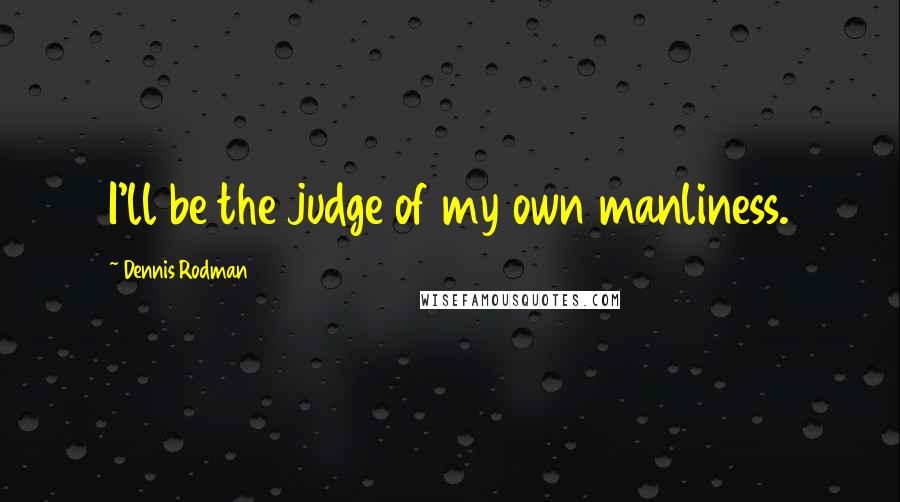 Dennis Rodman Quotes: I'll be the judge of my own manliness.