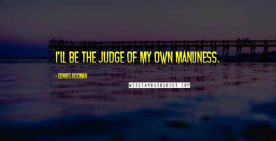 Dennis Rodman Quotes: I'll be the judge of my own manliness.