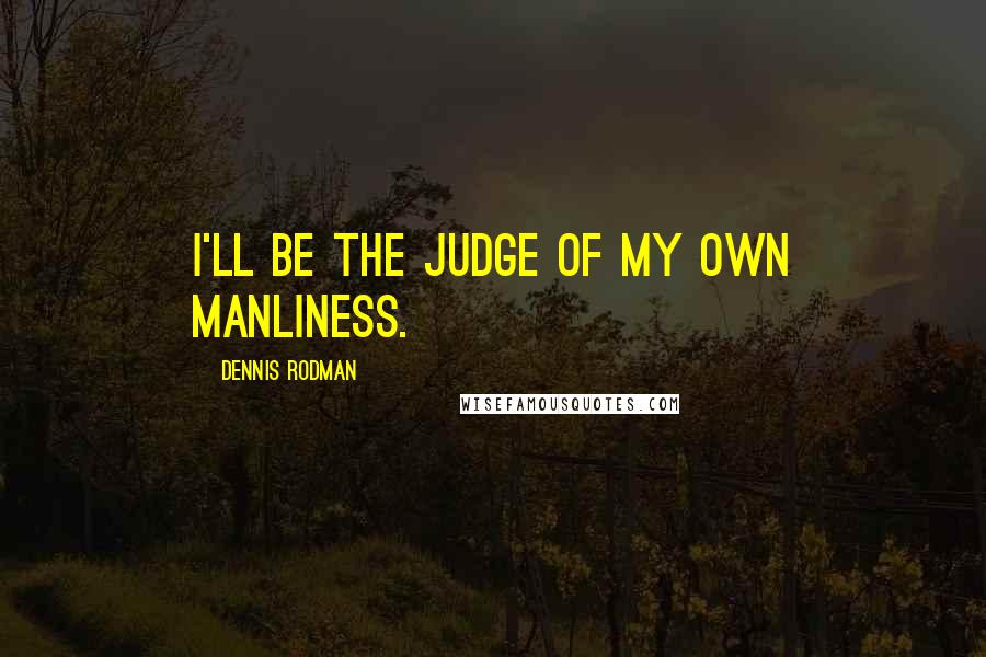 Dennis Rodman Quotes: I'll be the judge of my own manliness.
