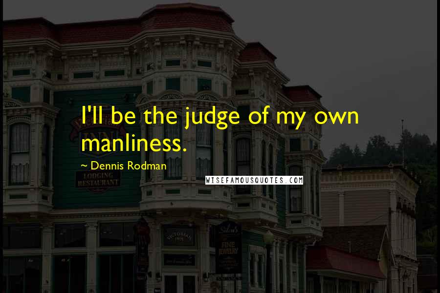 Dennis Rodman Quotes: I'll be the judge of my own manliness.