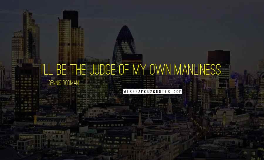 Dennis Rodman Quotes: I'll be the judge of my own manliness.