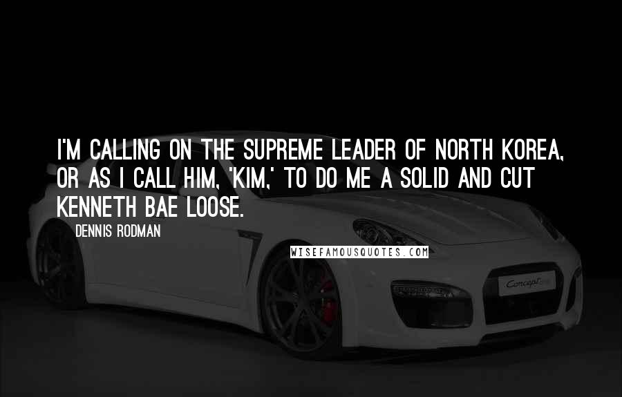 Dennis Rodman Quotes: I'm calling on the Supreme Leader of North Korea, or as I call him, 'Kim,' to do me a solid and cut Kenneth Bae loose.