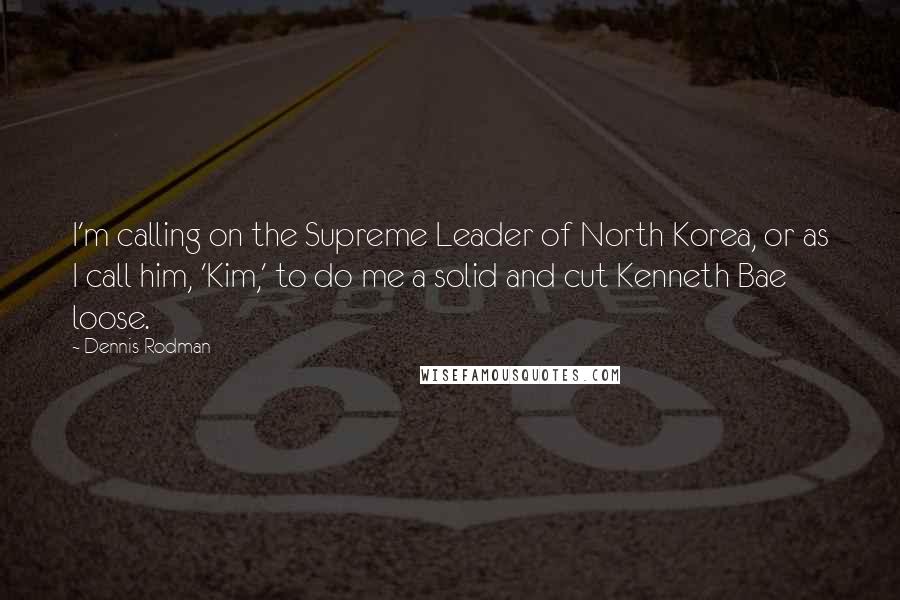 Dennis Rodman Quotes: I'm calling on the Supreme Leader of North Korea, or as I call him, 'Kim,' to do me a solid and cut Kenneth Bae loose.