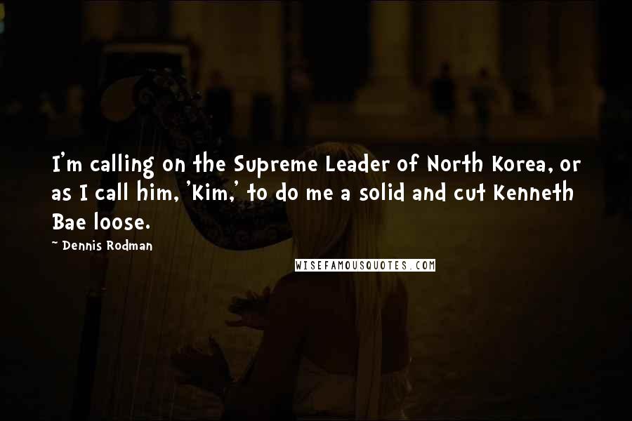 Dennis Rodman Quotes: I'm calling on the Supreme Leader of North Korea, or as I call him, 'Kim,' to do me a solid and cut Kenneth Bae loose.