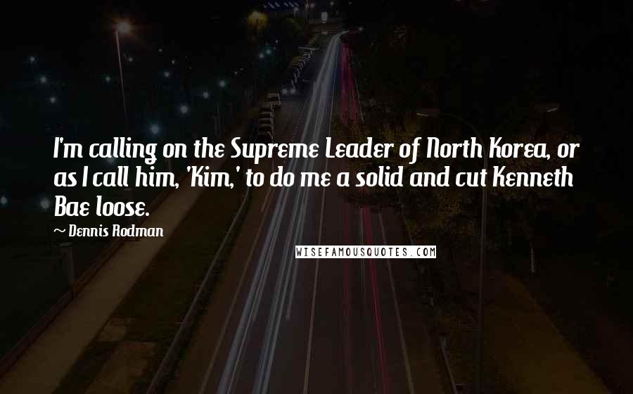 Dennis Rodman Quotes: I'm calling on the Supreme Leader of North Korea, or as I call him, 'Kim,' to do me a solid and cut Kenneth Bae loose.