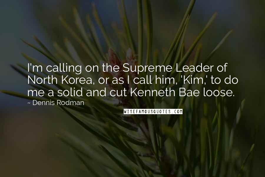 Dennis Rodman Quotes: I'm calling on the Supreme Leader of North Korea, or as I call him, 'Kim,' to do me a solid and cut Kenneth Bae loose.