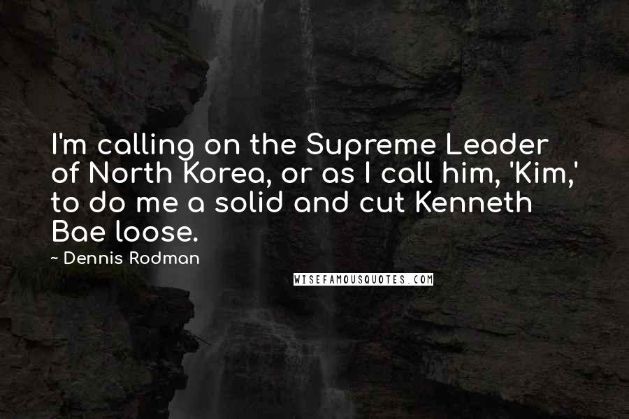 Dennis Rodman Quotes: I'm calling on the Supreme Leader of North Korea, or as I call him, 'Kim,' to do me a solid and cut Kenneth Bae loose.