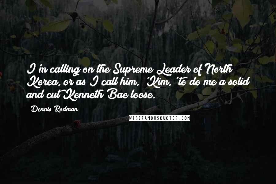 Dennis Rodman Quotes: I'm calling on the Supreme Leader of North Korea, or as I call him, 'Kim,' to do me a solid and cut Kenneth Bae loose.