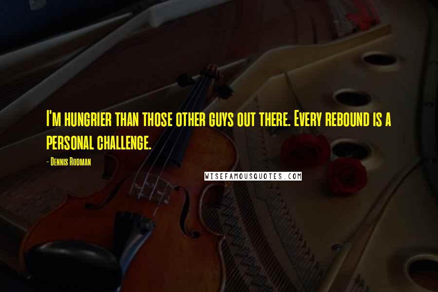 Dennis Rodman Quotes: I'm hungrier than those other guys out there. Every rebound is a personal challenge.