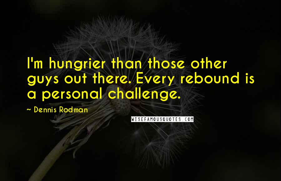 Dennis Rodman Quotes: I'm hungrier than those other guys out there. Every rebound is a personal challenge.