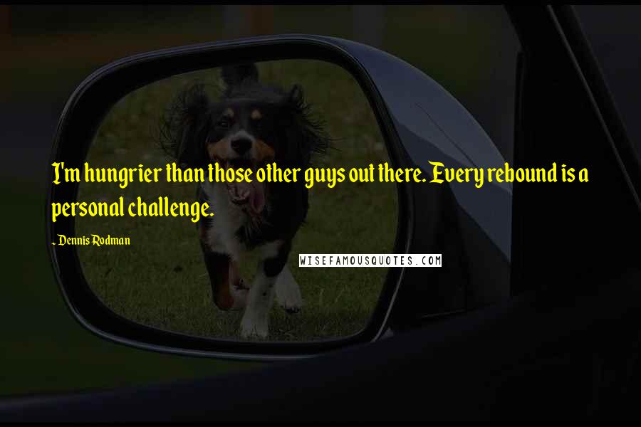 Dennis Rodman Quotes: I'm hungrier than those other guys out there. Every rebound is a personal challenge.