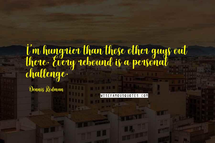 Dennis Rodman Quotes: I'm hungrier than those other guys out there. Every rebound is a personal challenge.