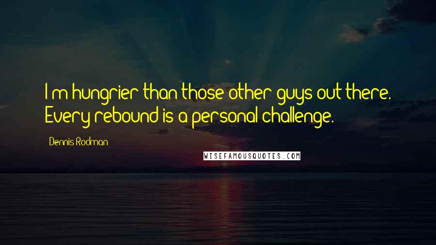 Dennis Rodman Quotes: I'm hungrier than those other guys out there. Every rebound is a personal challenge.