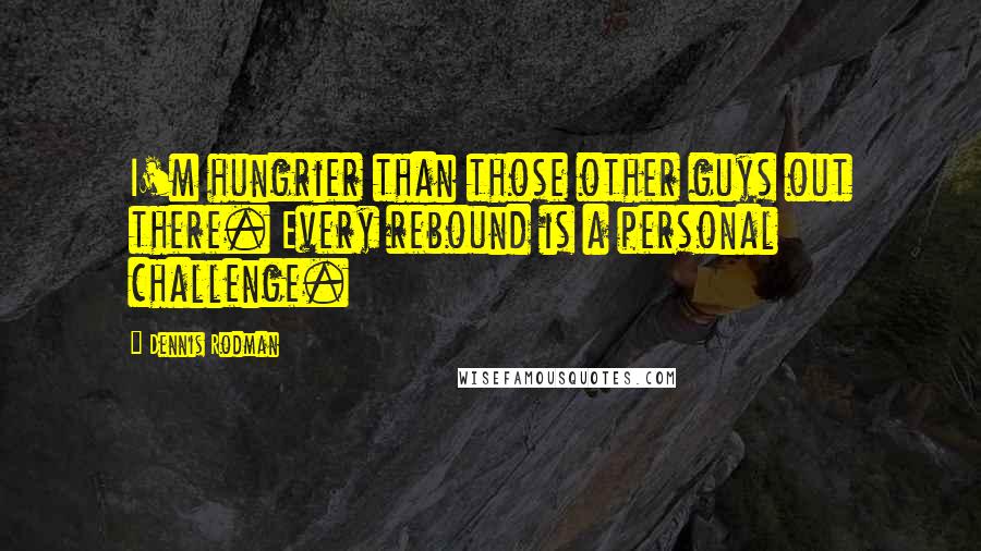 Dennis Rodman Quotes: I'm hungrier than those other guys out there. Every rebound is a personal challenge.