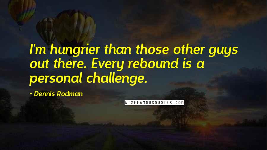 Dennis Rodman Quotes: I'm hungrier than those other guys out there. Every rebound is a personal challenge.