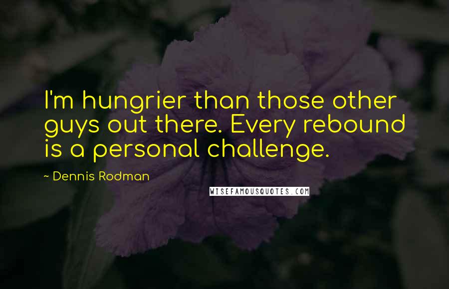 Dennis Rodman Quotes: I'm hungrier than those other guys out there. Every rebound is a personal challenge.