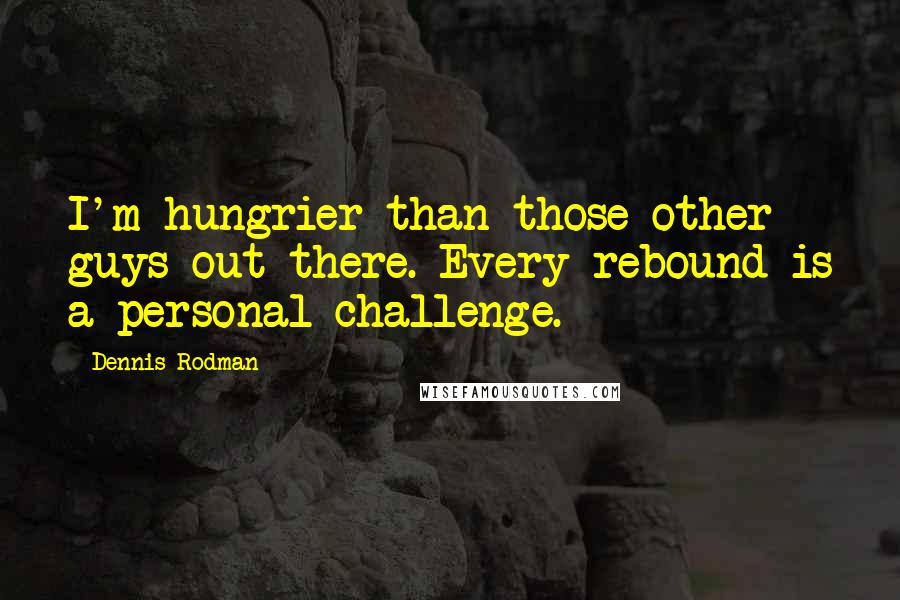 Dennis Rodman Quotes: I'm hungrier than those other guys out there. Every rebound is a personal challenge.