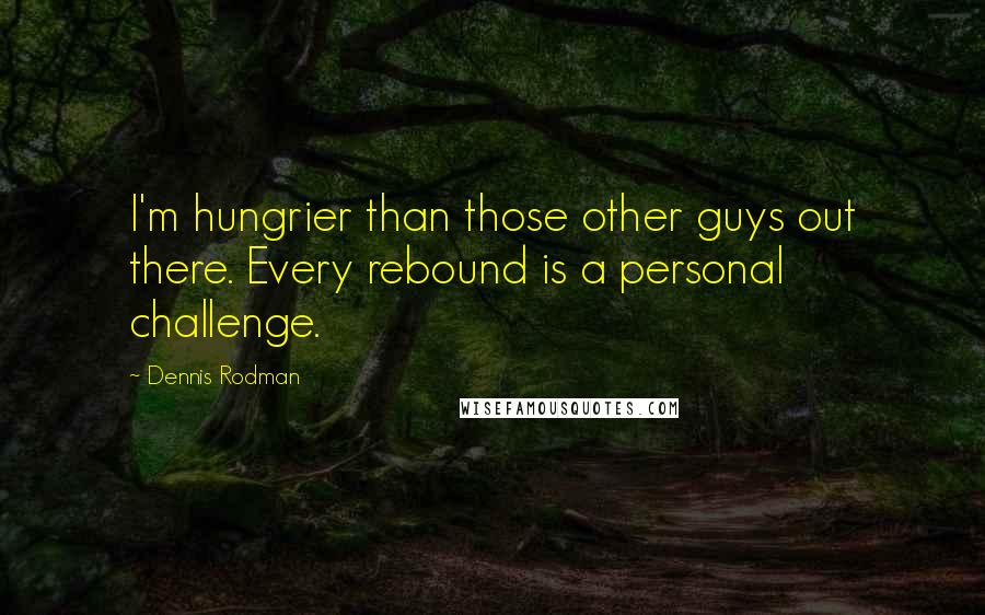 Dennis Rodman Quotes: I'm hungrier than those other guys out there. Every rebound is a personal challenge.
