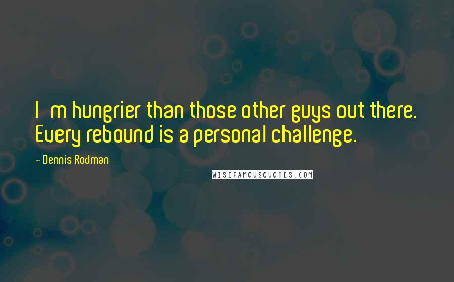 Dennis Rodman Quotes: I'm hungrier than those other guys out there. Every rebound is a personal challenge.
