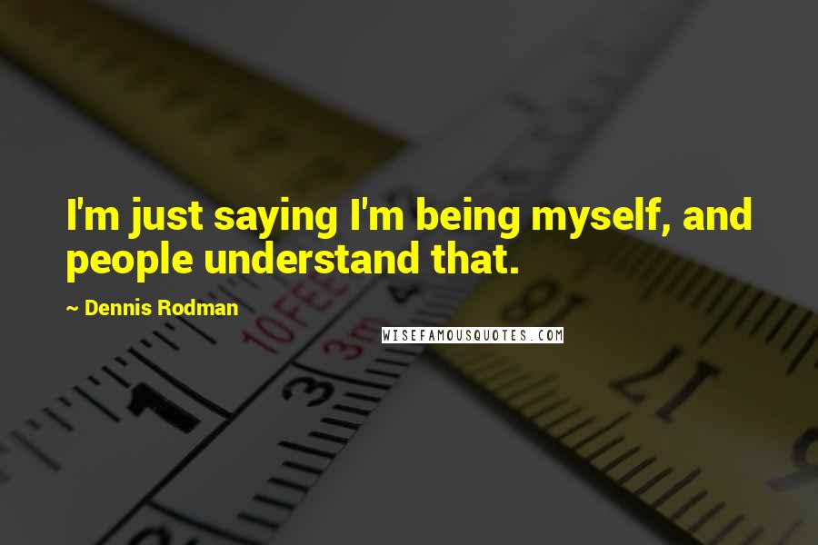 Dennis Rodman Quotes: I'm just saying I'm being myself, and people understand that.