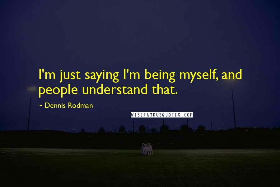 Dennis Rodman Quotes: I'm just saying I'm being myself, and people understand that.