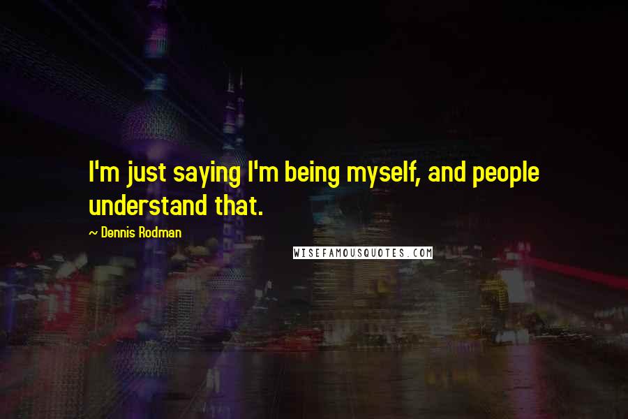 Dennis Rodman Quotes: I'm just saying I'm being myself, and people understand that.