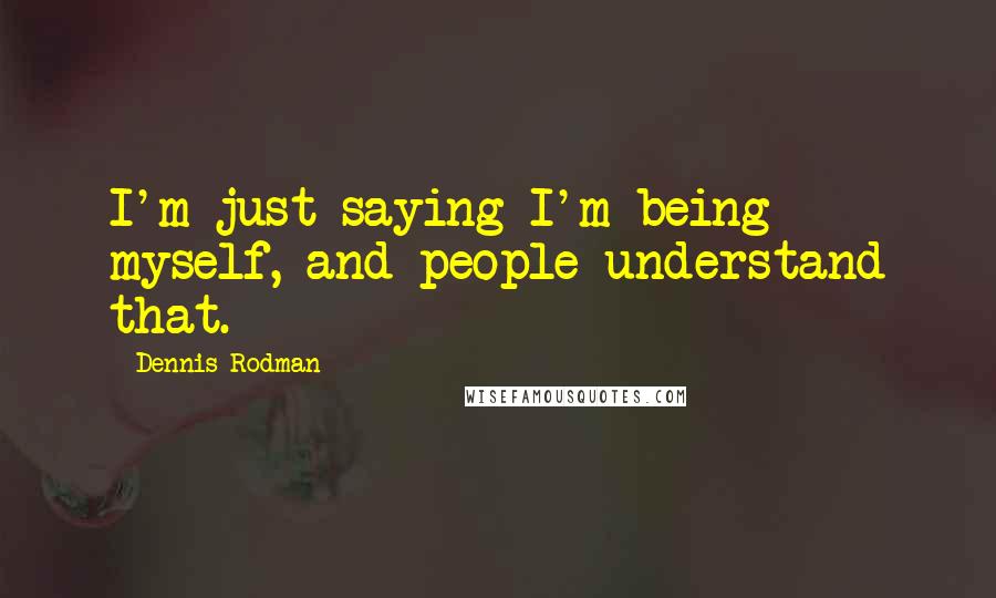 Dennis Rodman Quotes: I'm just saying I'm being myself, and people understand that.