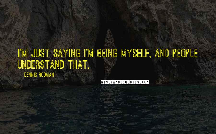 Dennis Rodman Quotes: I'm just saying I'm being myself, and people understand that.