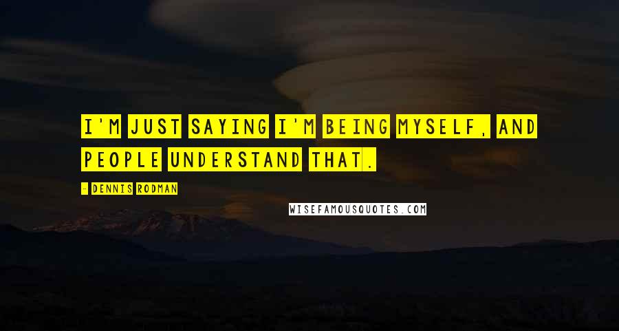 Dennis Rodman Quotes: I'm just saying I'm being myself, and people understand that.