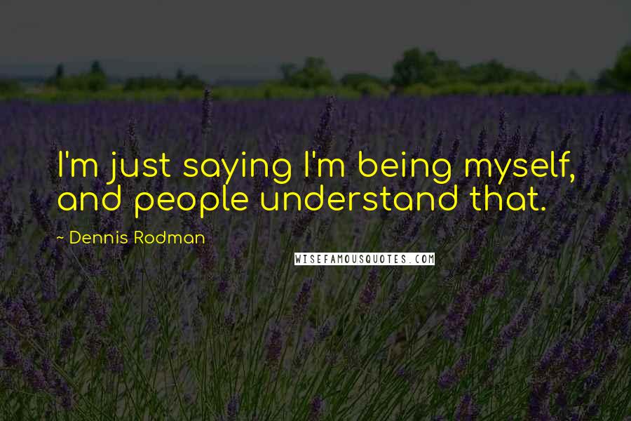 Dennis Rodman Quotes: I'm just saying I'm being myself, and people understand that.