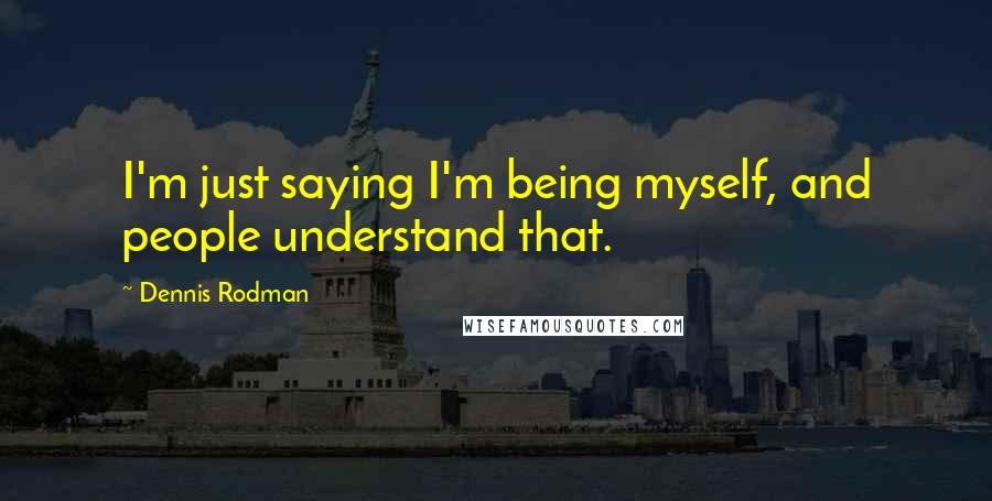 Dennis Rodman Quotes: I'm just saying I'm being myself, and people understand that.