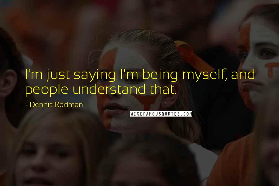 Dennis Rodman Quotes: I'm just saying I'm being myself, and people understand that.