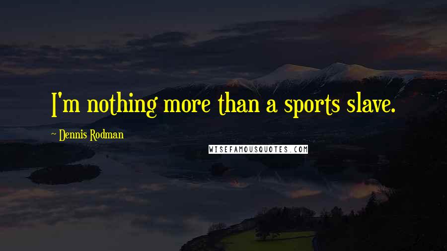 Dennis Rodman Quotes: I'm nothing more than a sports slave.