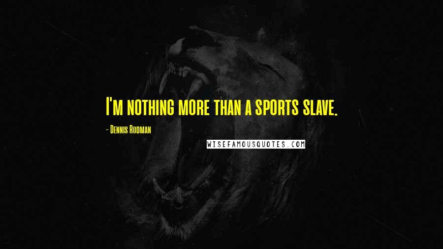 Dennis Rodman Quotes: I'm nothing more than a sports slave.