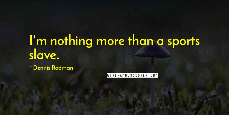 Dennis Rodman Quotes: I'm nothing more than a sports slave.