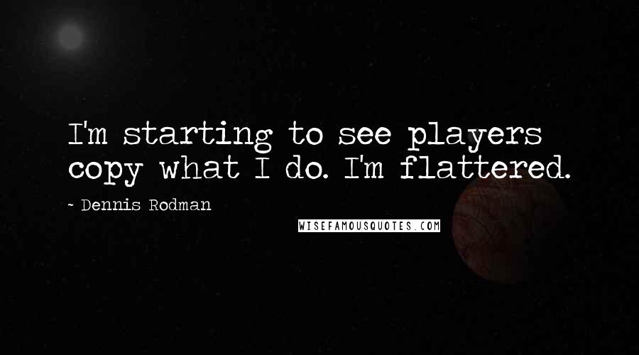 Dennis Rodman Quotes: I'm starting to see players copy what I do. I'm flattered.