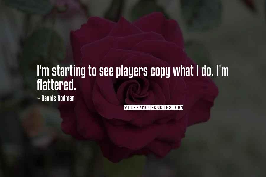 Dennis Rodman Quotes: I'm starting to see players copy what I do. I'm flattered.