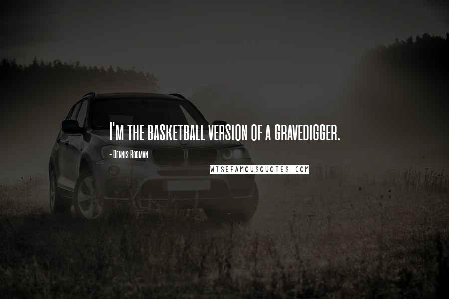 Dennis Rodman Quotes: I'm the basketball version of a gravedigger.