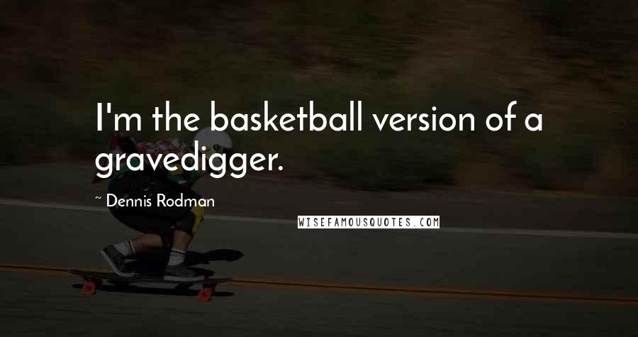 Dennis Rodman Quotes: I'm the basketball version of a gravedigger.