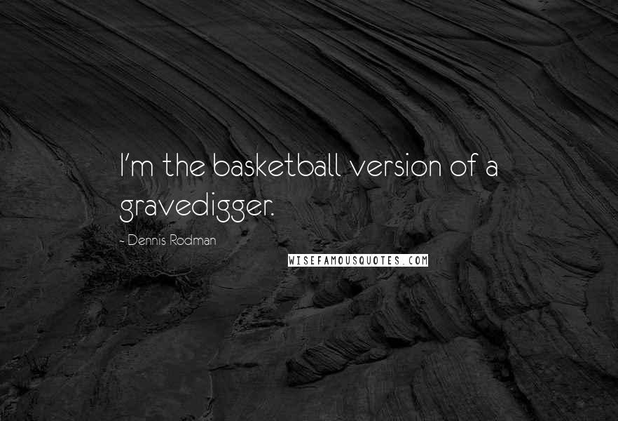 Dennis Rodman Quotes: I'm the basketball version of a gravedigger.