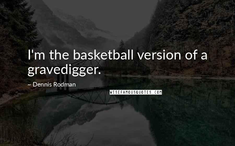 Dennis Rodman Quotes: I'm the basketball version of a gravedigger.