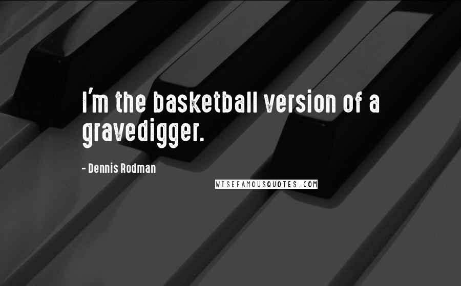 Dennis Rodman Quotes: I'm the basketball version of a gravedigger.